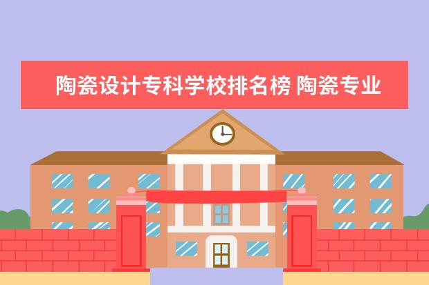 陶瓷设计专科学校排名榜 陶瓷专业大学排名