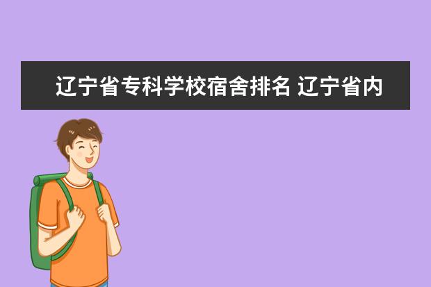 辽宁省专科学校宿舍排名 辽宁省内大专排名