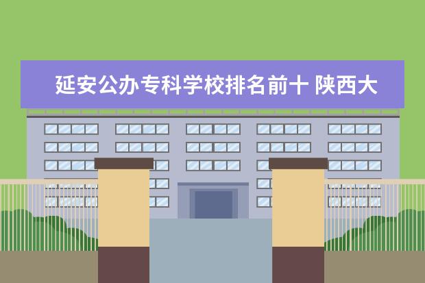 延安公办专科学校排名前十 陕西大专公办院校有哪些