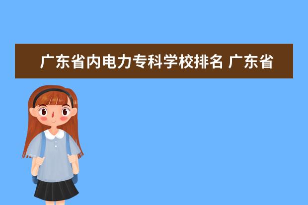 广东省内电力专科学校排名 广东省内有哪些比较好的3A专科院校?