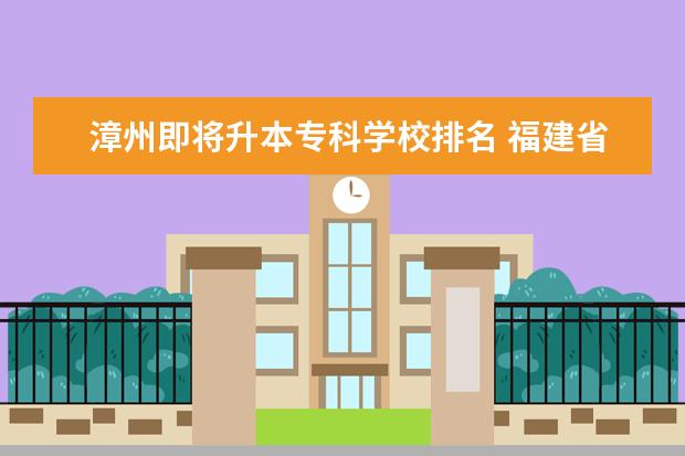 漳州即将升本专科学校排名 福建省民办大专学校排名是怎样的?