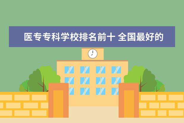 医专专科学校排名前十 全国最好的医学专科学校排名