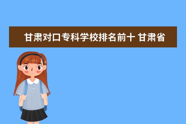 甘肃对口专科学校排名前十 甘肃省好的专科学校排名