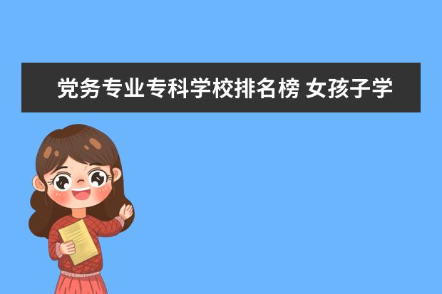 党务专业专科学校排名榜 女孩子学党务工作好就业么