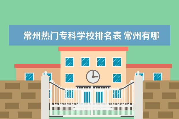 常州热门专科学校排名表 常州有哪些专科学校