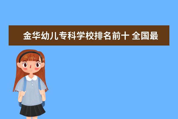 金华幼儿专科学校排名前十 全国最好的技术学校排名?