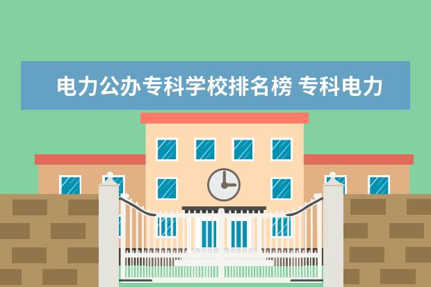 电力公办专科学校排名榜 专科电力学校排名