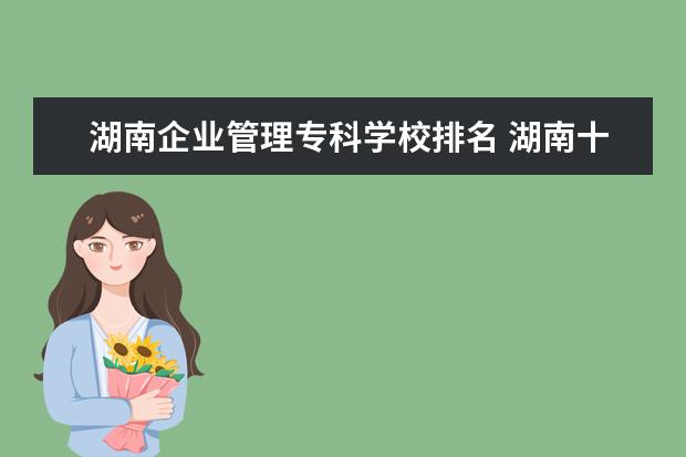 湖南企业管理专科学校排名 湖南十大专科学校