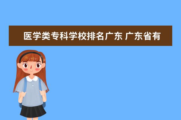 医学类专科学校排名广东 广东省有什么医学类的专科学校?