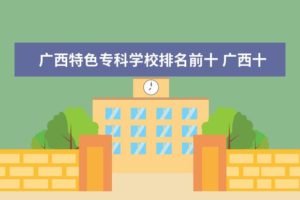 广西特色专科学校排名前十 广西十大专科学校排名