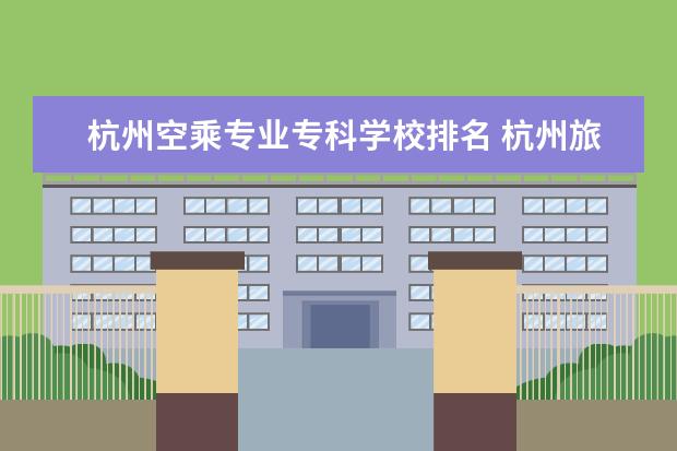 杭州空乘专业专科学校排名 杭州旅游学院有没有空乘专业