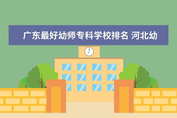 广东最好幼师专科学校排名 河北幼师学校十大排名