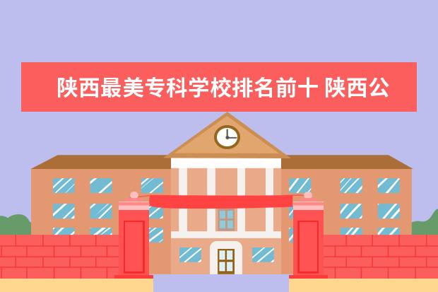 陕西最美专科学校排名前十 陕西公办专科学校排名前十