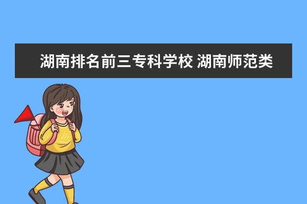 湖南排名前三专科学校 湖南师范类大专排名