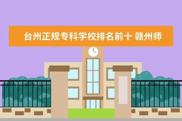 台州正规专科学校排名前十 赣州师范高等专科学校到浙江省台州市临海市仙居县有...