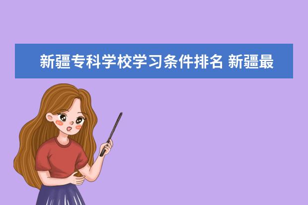 新疆专科学校学习条件排名 新疆最好的专科学校