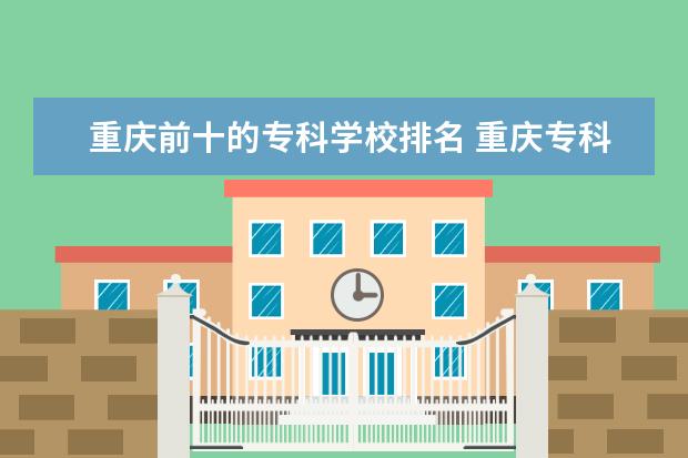 重庆前十的专科学校排名 重庆专科学校排名前十