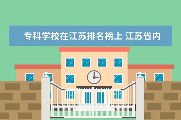 专科学校在江苏排名榜上 江苏省内专科学校排名