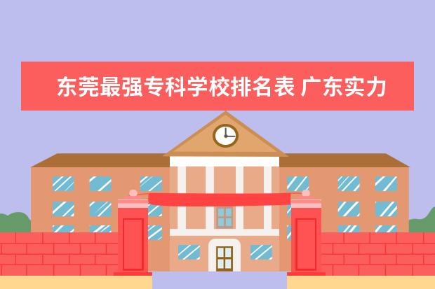 东莞最强专科学校排名表 广东实力最强的二本大学-广东3所最牛的二本高校 - ...