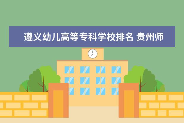 遵义幼儿高等专科学校排名 贵州师范类专科学校排名