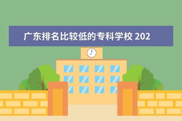 广东排名比较低的专科学校 2022广东专科学校排名