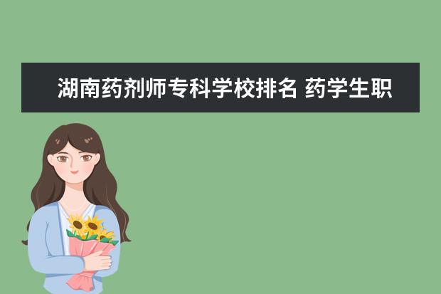 湖南药剂师专科学校排名 药学生职业规划范文