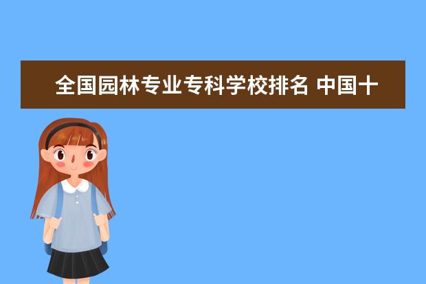 全国园林专业专科学校排名 中国十大最好的专科大学排名