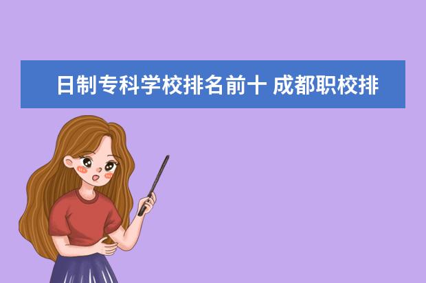 日制专科学校排名前十 成都职校排名前十名学校