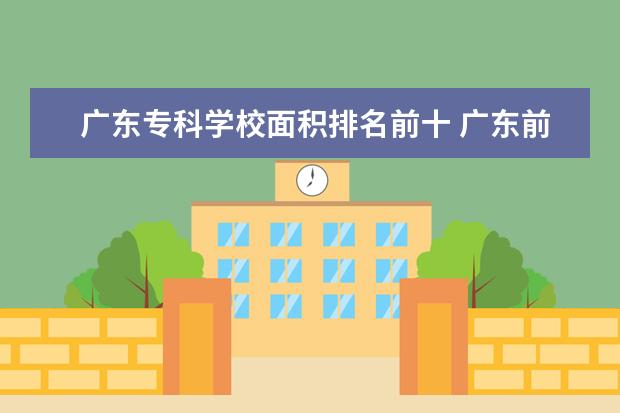 广东专科学校面积排名前十 广东前十名的职业技术学院