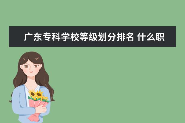 广东专科学校等级划分排名 什么职业学校好?