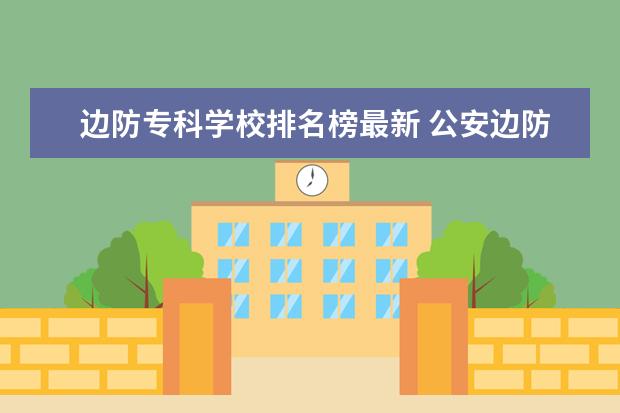 边防专科学校排名榜最新 公安边防部队高等专科学校是什么级别?