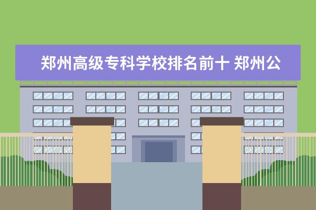 郑州高级专科学校排名前十 郑州公办职高学校排名前十