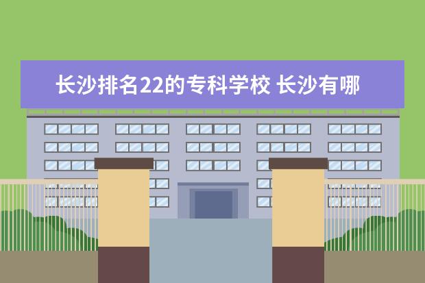 长沙排名22的专科学校 长沙有哪些专科学校?