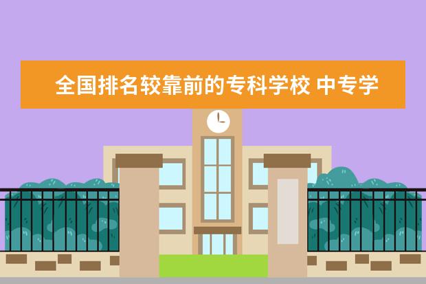 全国排名较靠前的专科学校 中专学校排名前十