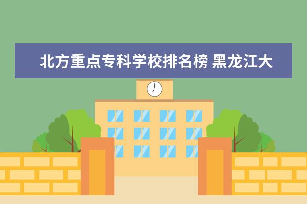 北方重点专科学校排名榜 黑龙江大专院校排名榜