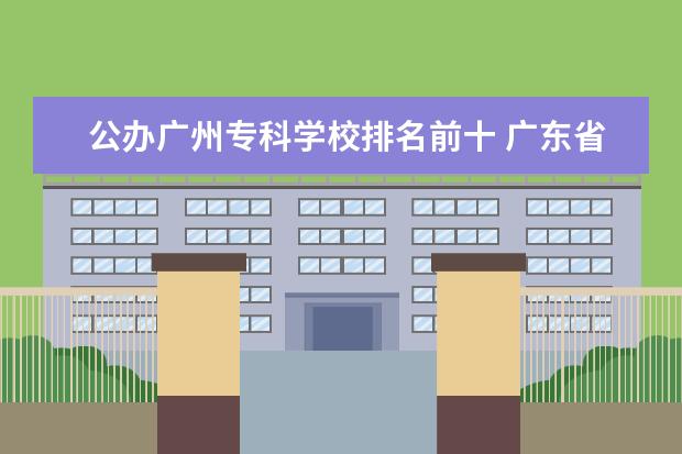 公办广州专科学校排名前十 广东省专科院校的排名前十名