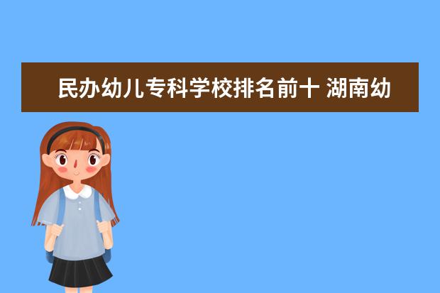 民办幼儿专科学校排名前十 湖南幼师专科学校排名