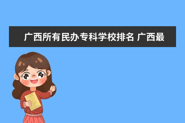 广西所有民办专科学校排名 广西最好十大专科学校