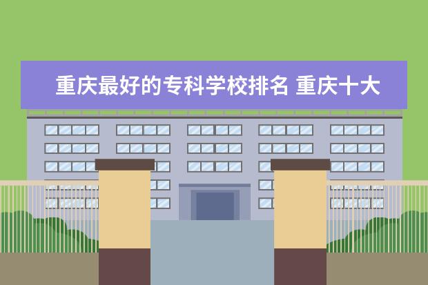 重庆最好的专科学校排名 重庆十大专科学校排名