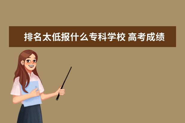 排名太低报什么专科学校 高考成绩低的可以上什么大学