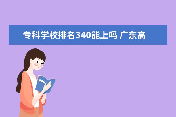 专科学校排名340能上吗 广东高考340分能上什么专科学校