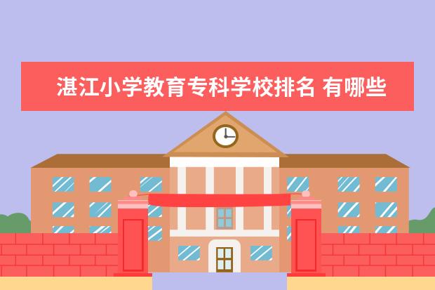 湛江小学教育专科学校排名 有哪些好的专科幼师院校?