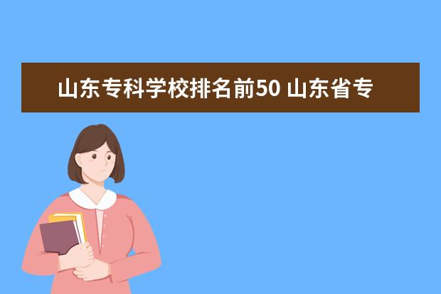 山东专科学校排名前50 山东省专科学校排名