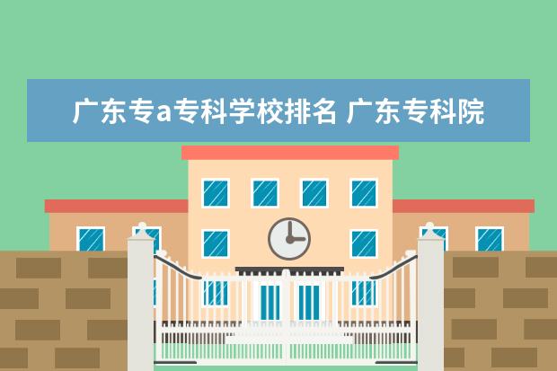 广东专a专科学校排名 广东专科院校排名