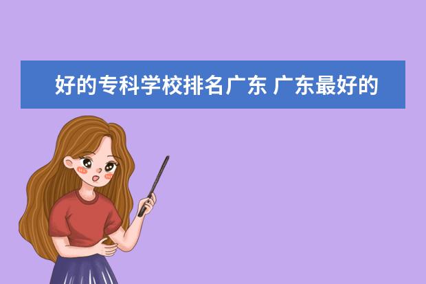 好的专科学校排名广东 广东最好的公办大专排名前20