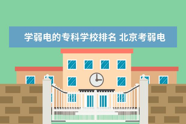 学弱电的专科学校排名 北京考弱电证去哪个学校好