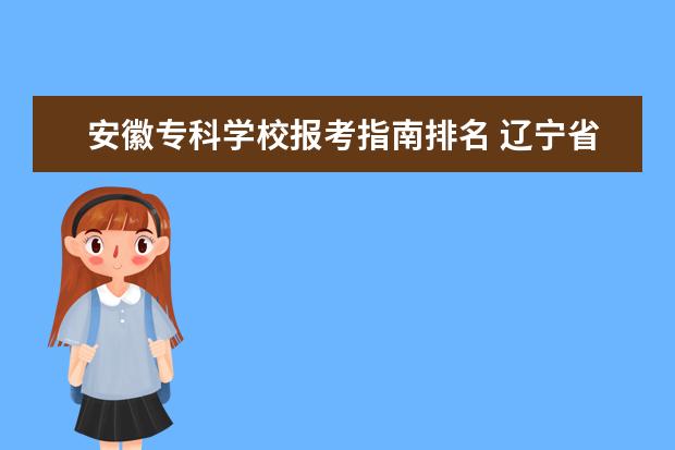 安徽专科学校报考指南排名 辽宁省有什么公办专科学校?