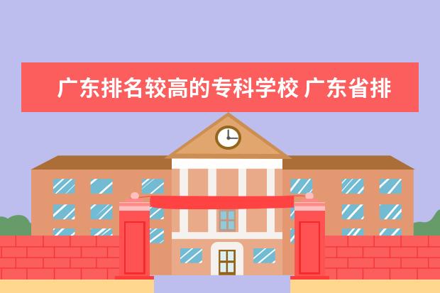 广东排名较高的专科学校 广东省排名前十的专科学校