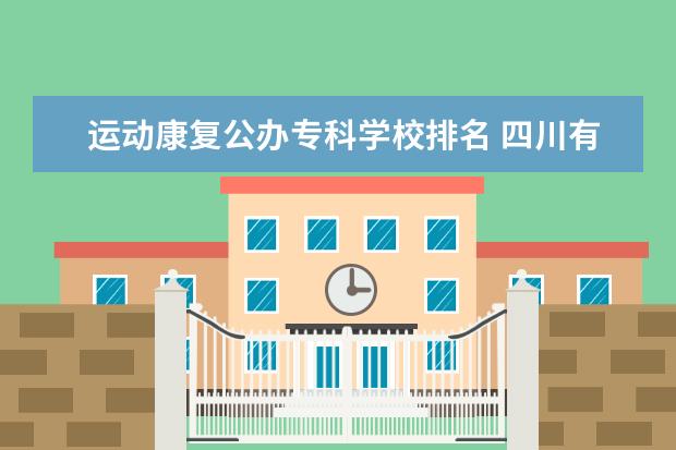 运动康复公办专科学校排名 四川有那些公办的专科院校??