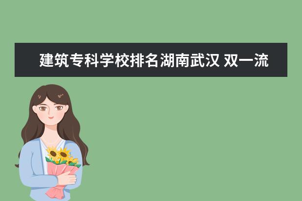 建筑专科学校排名湖南武汉 双一流专科学校排名全国